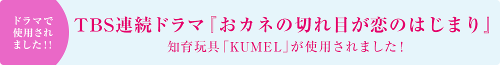 TBS連続ドラマ「オカネの切れ目が恋のはじまり」でKUMELが使用されました！